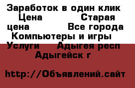 Заработок в один клик › Цена ­ 1 000 › Старая цена ­ 1 000 - Все города Компьютеры и игры » Услуги   . Адыгея респ.,Адыгейск г.